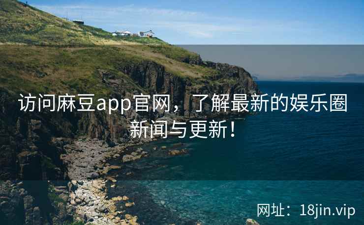 访问麻豆app官网，了解最新的娱乐圈新闻与更新！