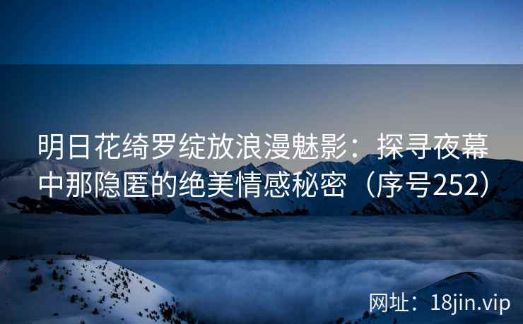 明日花绮罗绽放浪漫魅影：探寻夜幕中那隐匿的绝美情感秘密（序号252）