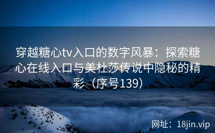 穿越糖心tv入口的数字风暴：探索糖心在线入口与美杜莎传说中隐秘的精彩（序号139）