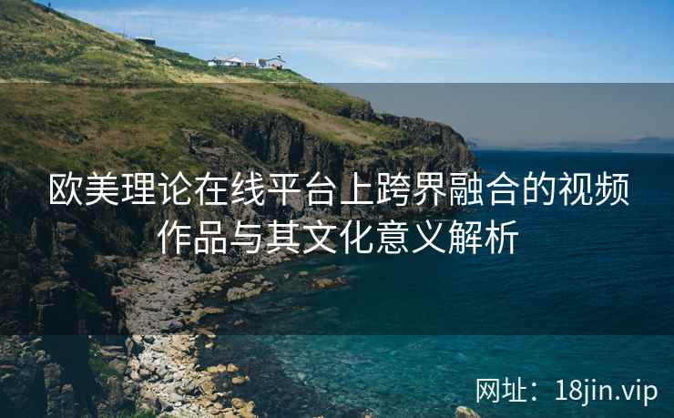 欧美理论在线平台上跨界融合的视频作品与其文化意义解析  第2张
