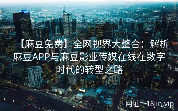 【麻豆免费】全网视界大整合：解析麻豆APP与麻豆影业传媒在线在数字时代的转型之路  第2张