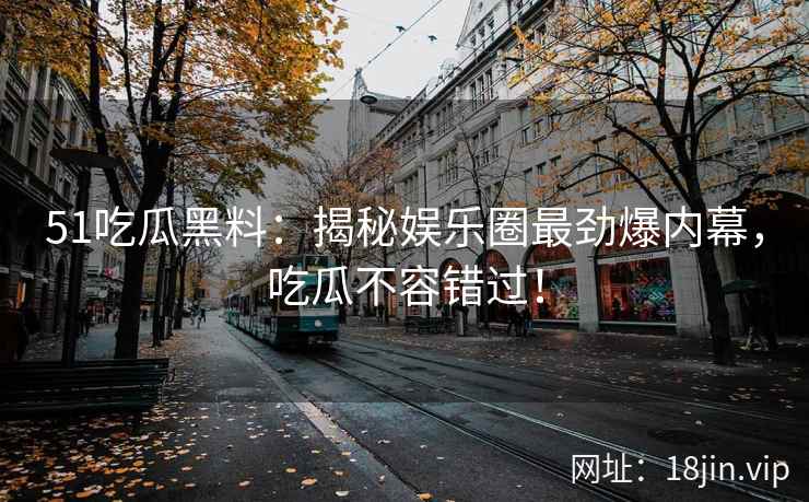 51吃瓜黑料：揭秘娱乐圈最劲爆内幕，吃瓜不容错过！  第2张