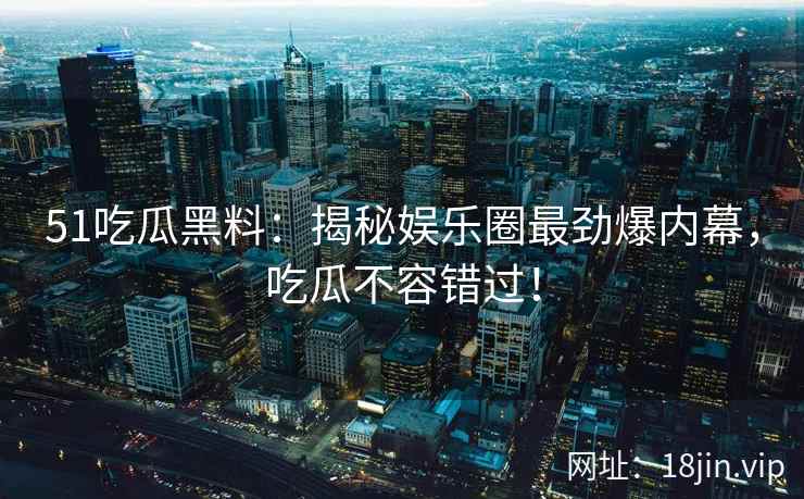 51吃瓜黑料：揭秘娱乐圈最劲爆内幕，吃瓜不容错过！