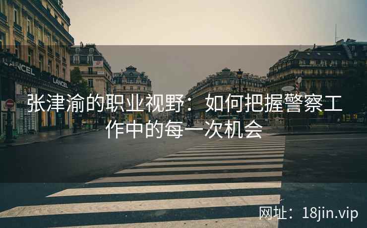 张津渝的职业视野：如何把握警察工作中的每一次机会  第2张