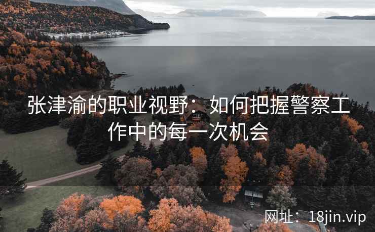 张津渝的职业视野：如何把握警察工作中的每一次机会