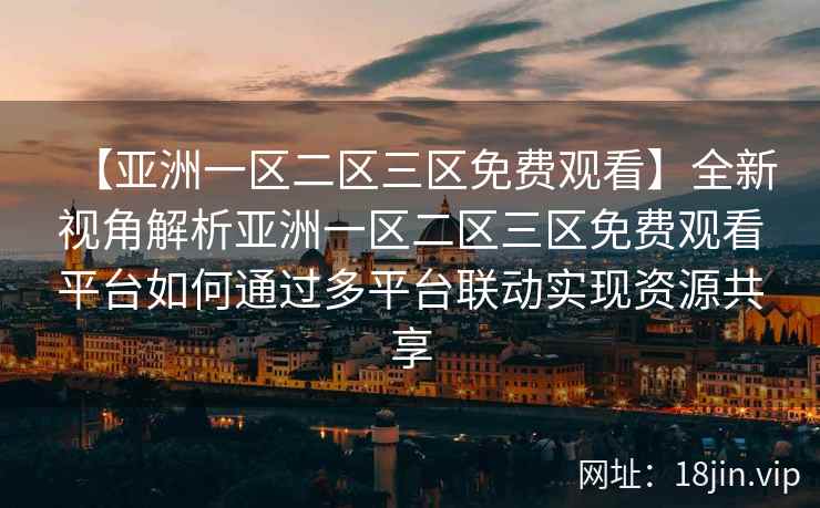 【亚洲一区二区三区免费观看】全新视角解析亚洲一区二区三区免费观看平台如何通过多平台联动实现资源共享  第2张
