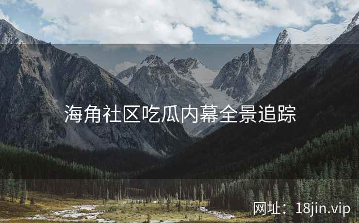 海角社区吃瓜内幕全景追踪