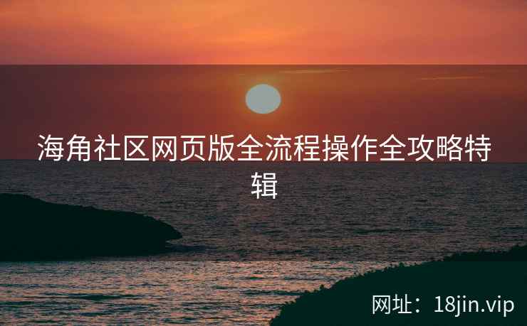 海角社区网页版全流程操作全攻略特辑
