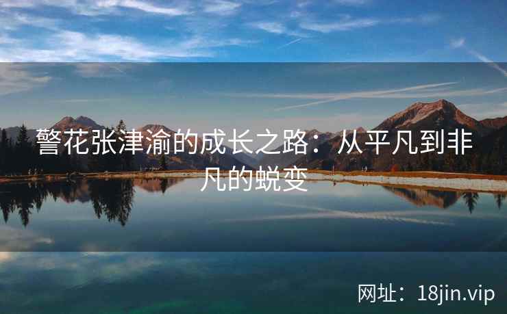 警花张津渝的成长之路：从平凡到非凡的蜕变  第2张