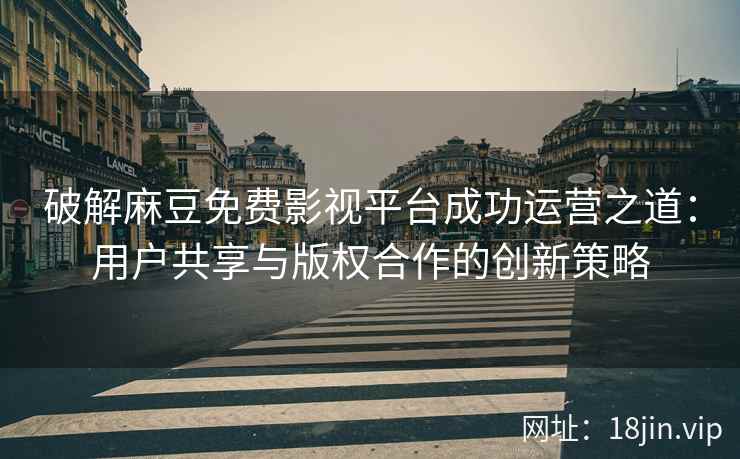 破解麻豆免费影视平台成功运营之道：用户共享与版权合作的创新策略