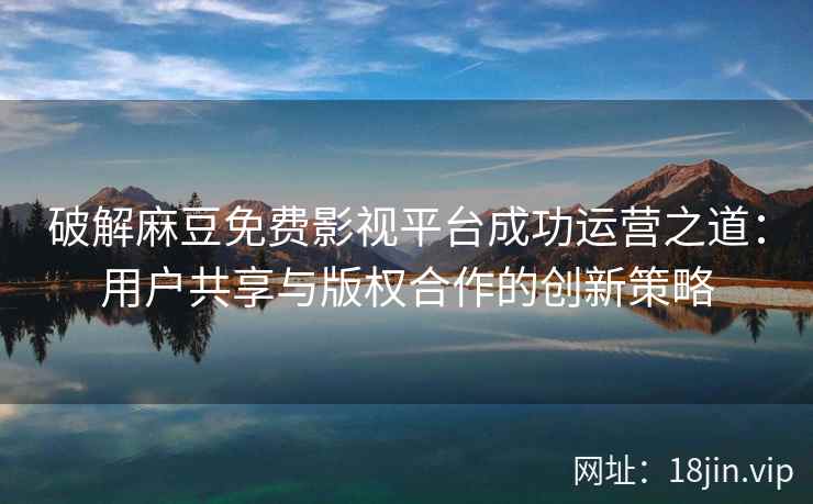 破解麻豆免费影视平台成功运营之道：用户共享与版权合作的创新策略  第2张