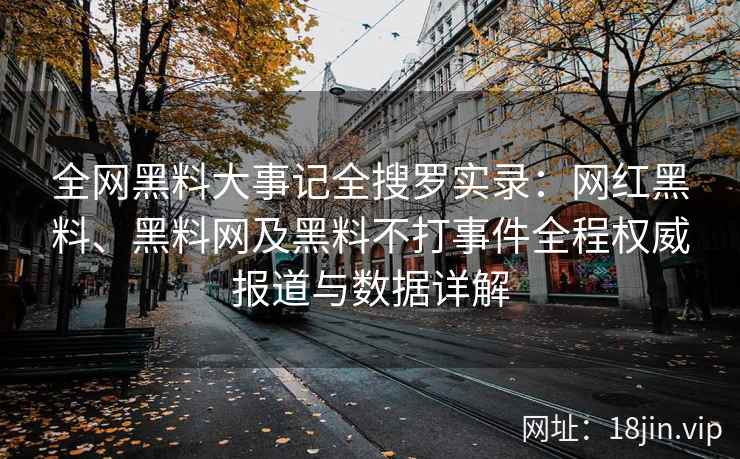全网黑料大事记全搜罗实录：网红黑料、黑料网及黑料不打事件全程权威报道与数据详解