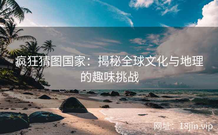 疯狂猜图国家：揭秘全球文化与地理的趣味挑战  第1张