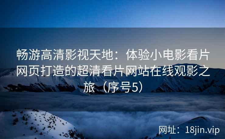 畅游高清影视天地：体验小电影看片网页打造的超清看片网站在线观影之旅（序号5）  第1张