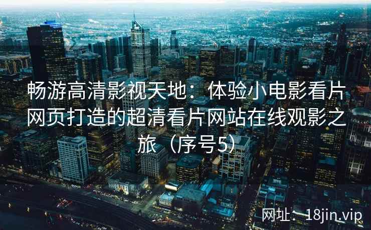 畅游高清影视天地：体验小电影看片网页打造的超清看片网站在线观影之旅（序号5）  第2张