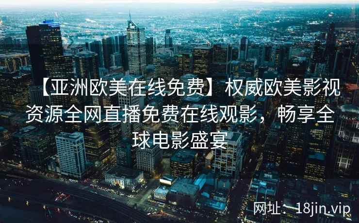 【亚洲欧美在线免费】权威欧美影视资源全网直播免费在线观影，畅享全球电影盛宴