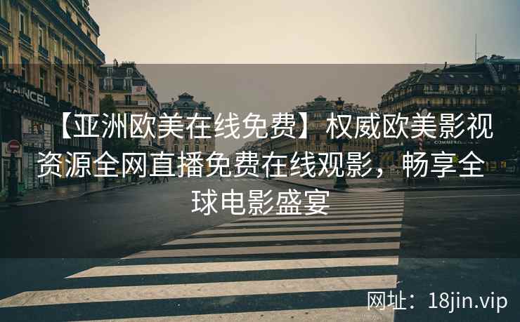 【亚洲欧美在线免费】权威欧美影视资源全网直播免费在线观影，畅享全球电影盛宴  第2张