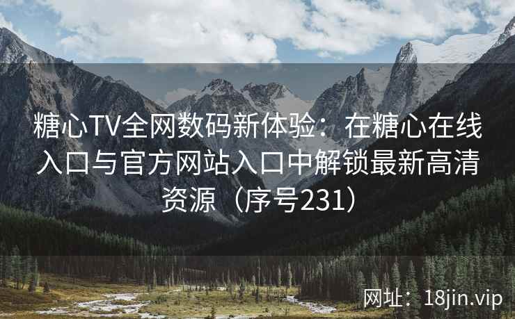 糖心TV全网数码新体验：在糖心在线入口与官方网站入口中解锁最新高清资源（序号231）  第2张