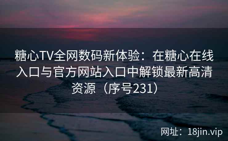 糖心TV全网数码新体验：在糖心在线入口与官方网站入口中解锁最新高清资源（序号231）
