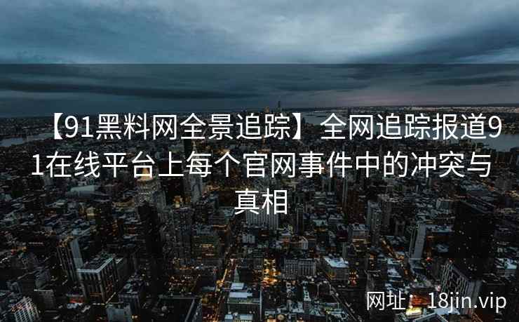 【91黑料网全景追踪】全网追踪报道91在线平台上每个官网事件中的冲突与真相
