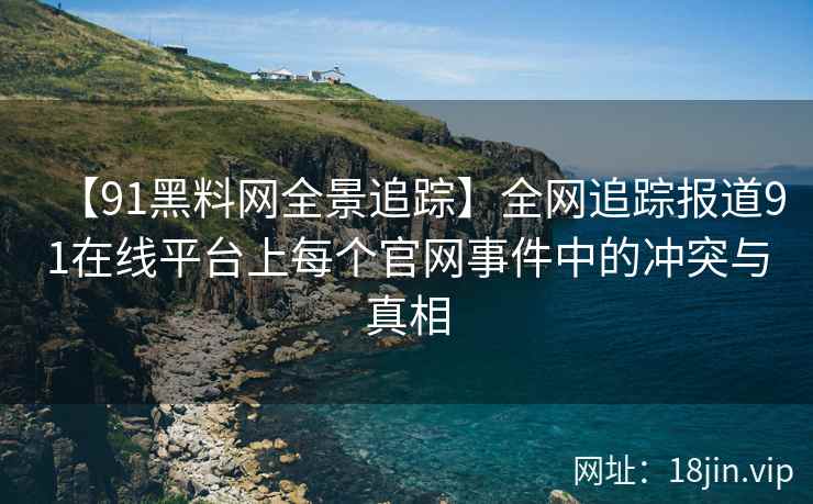 【91黑料网全景追踪】全网追踪报道91在线平台上每个官网事件中的冲突与真相  第2张