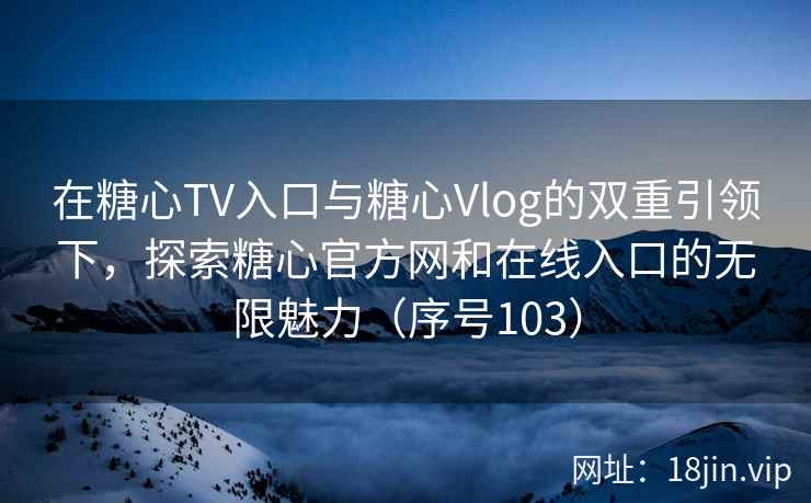 在糖心TV入口与糖心Vlog的双重引领下，探索糖心官方网和在线入口的无限魅力（序号103）