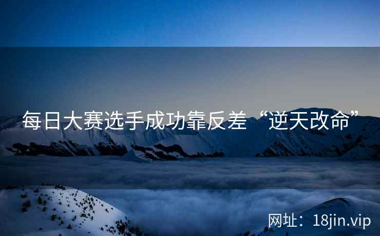 每日大赛选手成功靠反差“逆天改命”