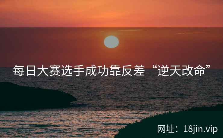每日大赛选手成功靠反差“逆天改命”  第2张