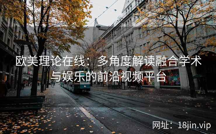 欧美理论在线：多角度解读融合学术与娱乐的前沿视频平台