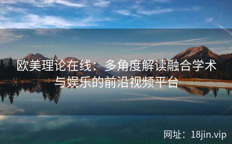 欧美理论在线：多角度解读融合学术与娱乐的前沿视频平台  第2张