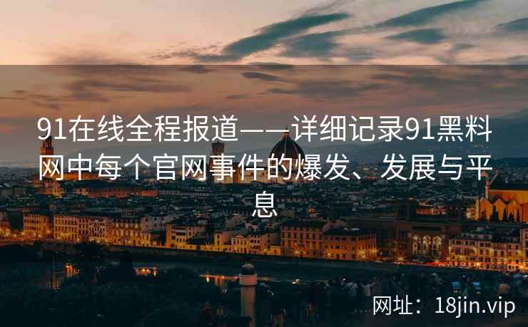 91在线全程报道——详细记录91黑料网中每个官网事件的爆发、发展与平息