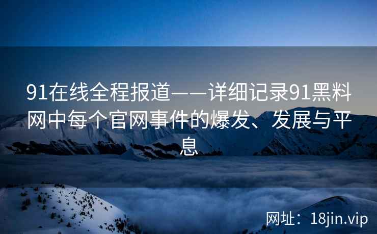 91在线全程报道——详细记录91黑料网中每个官网事件的爆发、发展与平息  第2张