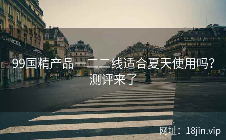 99国精产品一二二线适合夏天使用吗？测评来了