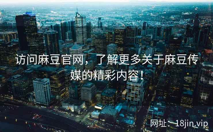 访问麻豆官网，了解更多关于麻豆传媒的精彩内容！