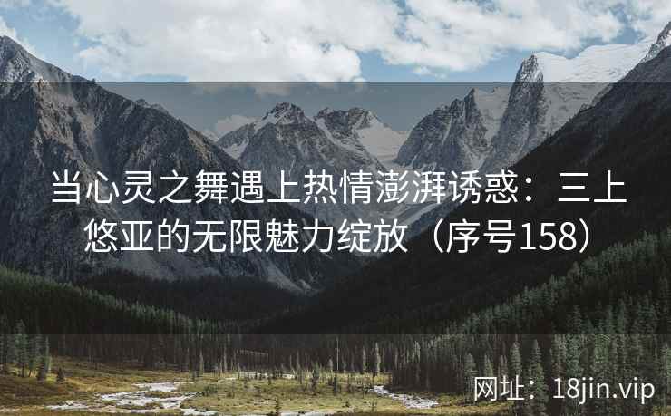 当心灵之舞遇上热情澎湃诱惑：三上悠亚的无限魅力绽放（序号158）  第2张