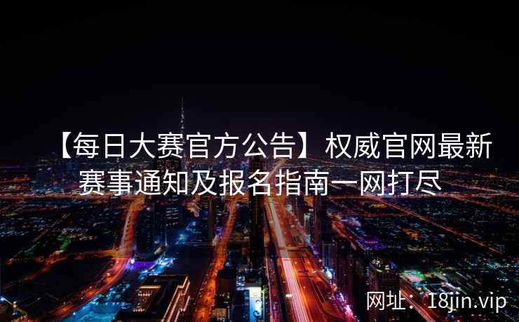 【每日大赛官方公告】权威官网最新赛事通知及报名指南一网打尽