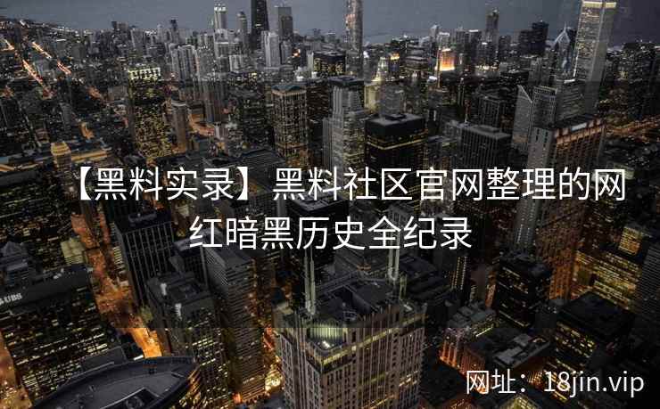 【黑料实录】黑料社区官网整理的网红暗黑历史全纪录