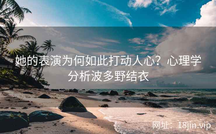 她的表演为何如此打动人心？心理学分析波多野结衣