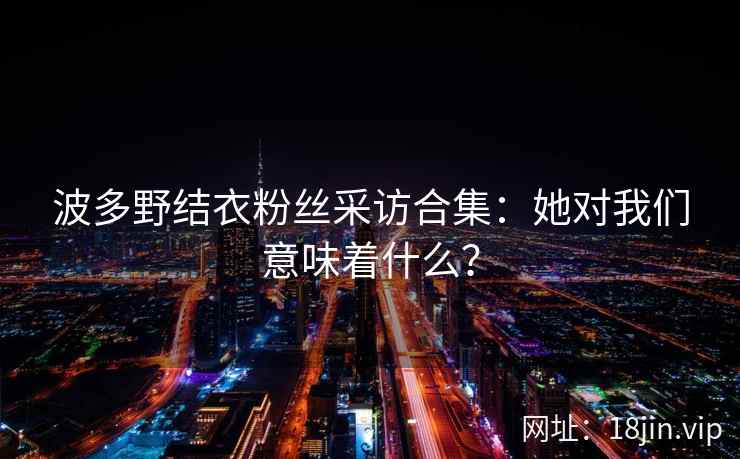 波多野结衣粉丝采访合集：她对我们意味着什么？  第2张