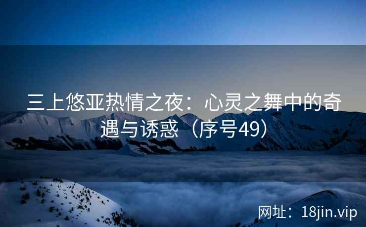 三上悠亚热情之夜：心灵之舞中的奇遇与诱惑（序号49）  第2张