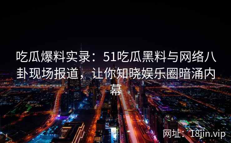 吃瓜爆料实录：51吃瓜黑料与网络八卦现场报道，让你知晓娱乐圈暗涌内幕  第2张