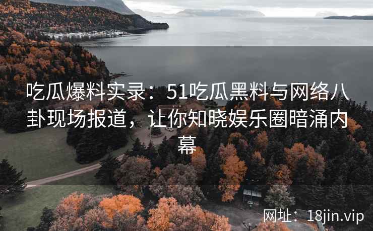 吃瓜爆料实录：51吃瓜黑料与网络八卦现场报道，让你知晓娱乐圈暗涌内幕