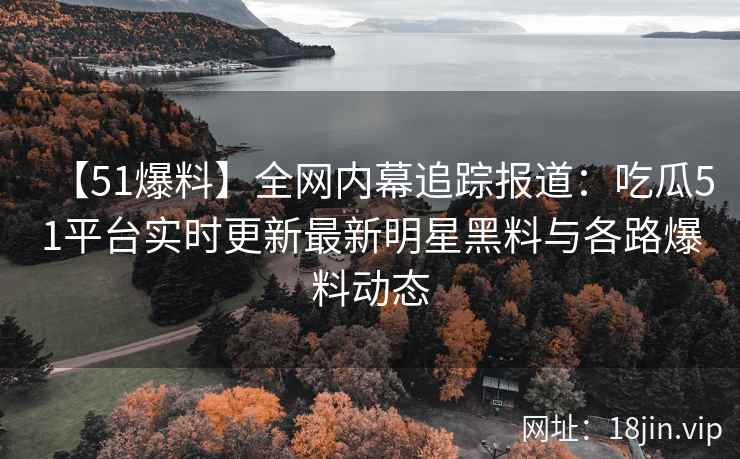【51爆料】全网内幕追踪报道：吃瓜51平台实时更新最新明星黑料与各路爆料动态  第2张