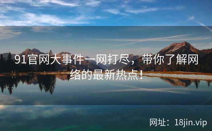 91官网大事件一网打尽，带你了解网络的最新热点！