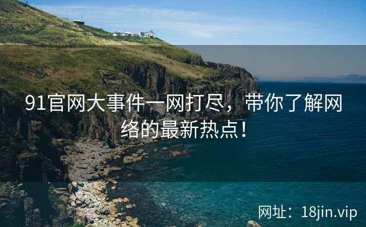 91官网大事件一网打尽，带你了解网络的最新热点！  第2张