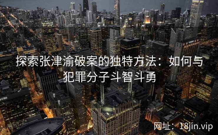 探索张津渝破案的独特方法：如何与犯罪分子斗智斗勇