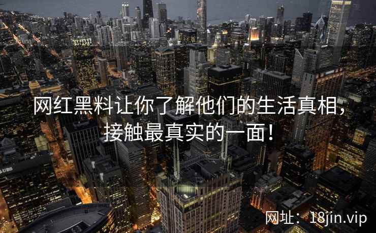 网红黑料让你了解他们的生活真相，接触最真实的一面！  第2张