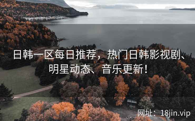 日韩一区每日推荐，热门日韩影视剧、明星动态、音乐更新！