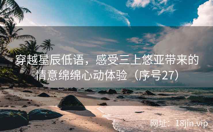 穿越星辰低语，感受三上悠亚带来的情意绵绵心动体验（序号27）  第2张