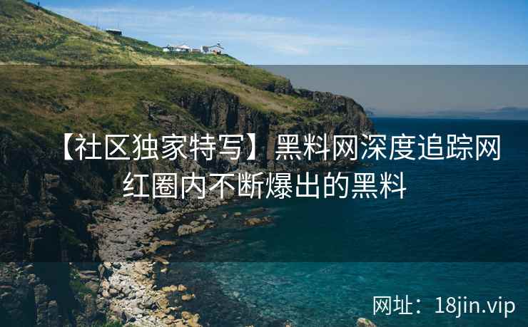 【社区独家特写】黑料网深度追踪网红圈内不断爆出的黑料